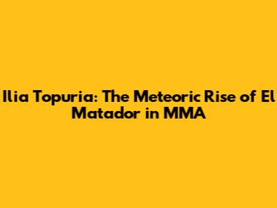 Ilia Topuria: The Meteoric Rise of 'El Matador' in MMA