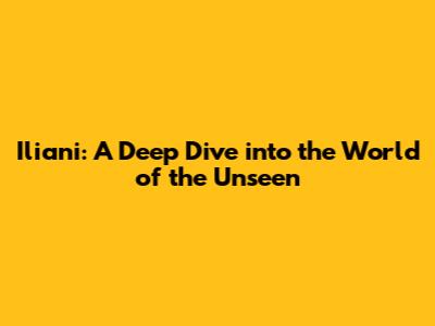 Iliani: A Deep Dive into the World of the Unseen