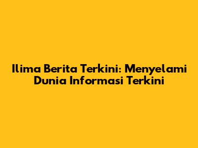Ilima Berita Terkini: Menyelami Dunia Informasi Terkini