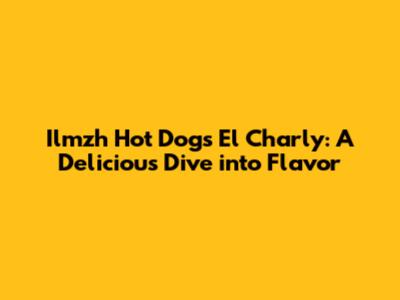 Ilmzh Hot Dogs El Charly: A Delicious Dive into Flavor