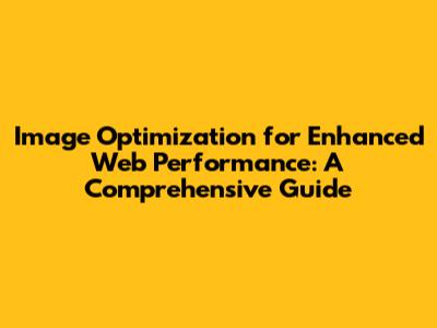 Image Optimization for Enhanced Web Performance: A Comprehensive Guide