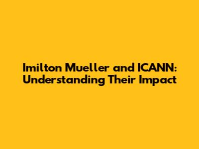 Imilton Mueller and ICANN: Understanding Their Impact