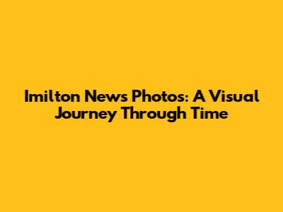 Imilton News Photos: A Visual Journey Through Time