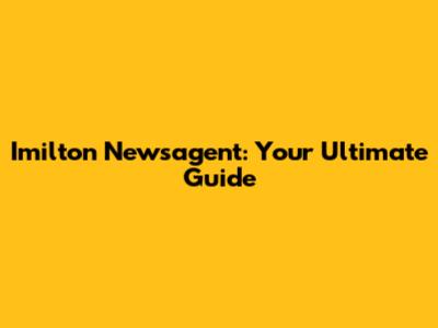 Imilton Newsagent: Your Ultimate Guide