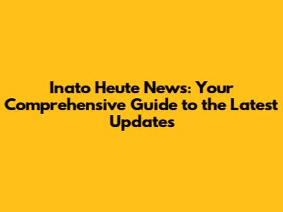 Inato Heute News: Your Comprehensive Guide to the Latest Updates