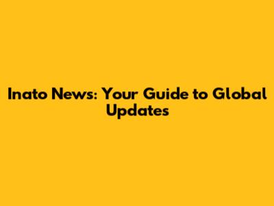 Inato News: Your Guide to Global Updates