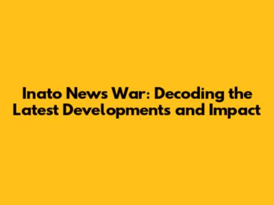 Inato News War: Decoding the Latest Developments and Impact