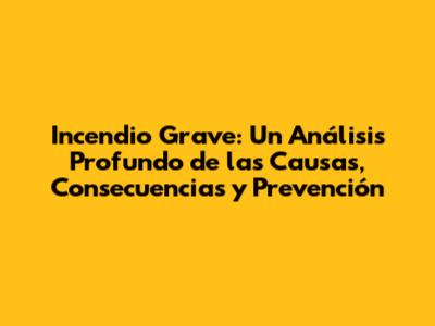Incendio Grave: Un Análisis Profundo de las Causas, Consecuencias y Prevención