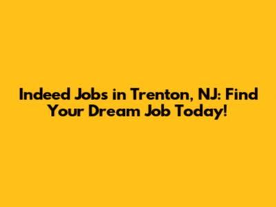 Indeed Jobs in Trenton, NJ: Find Your Dream Job Today!