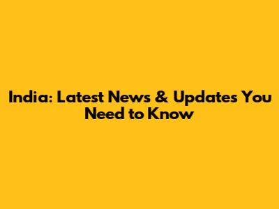 India: Latest News & Updates You Need to Know