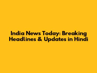 India News Today: Breaking Headlines & Updates in Hindi