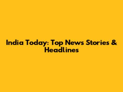 India Today: Top News Stories & Headlines