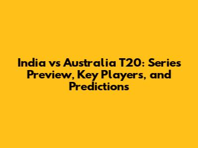 India vs Australia T20: Series Preview, Key Players, and Predictions