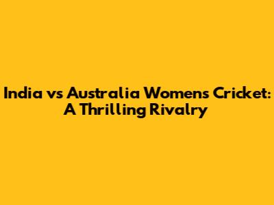 India vs Australia Women's Cricket: A Thrilling Rivalry