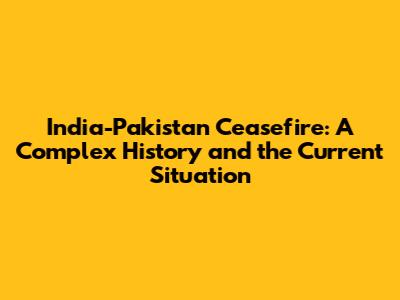 India-Pakistan Ceasefire: A Complex History and the Current Situation