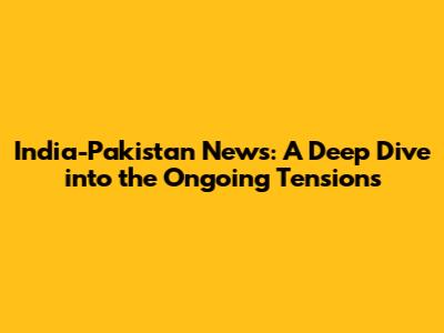 India-Pakistan News: A Deep Dive into the Ongoing Tensions