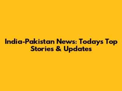 India-Pakistan News: Today's Top Stories & Updates