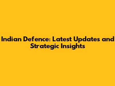 Indian Defence: Latest Updates and Strategic Insights