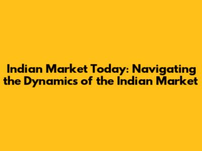 Indian Market Today: Navigating the Dynamics of the Indian Market