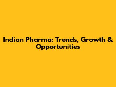 Indian Pharma: Trends, Growth & Opportunities
