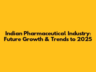 Indian Pharmaceutical Industry: Future Growth & Trends to 2025