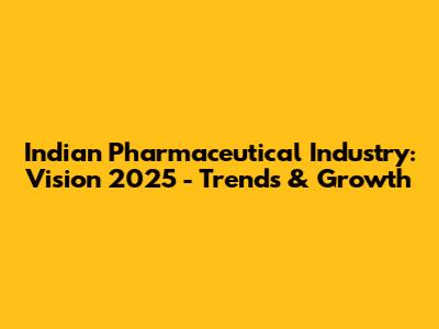 Indian Pharmaceutical Industry: Vision 2025 - Trends & Growth