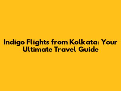 Indigo Flights from Kolkata: Your Ultimate Travel Guide