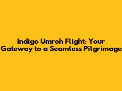 Indigo Umroh Flight: Your Gateway to a Seamless Pilgrimage