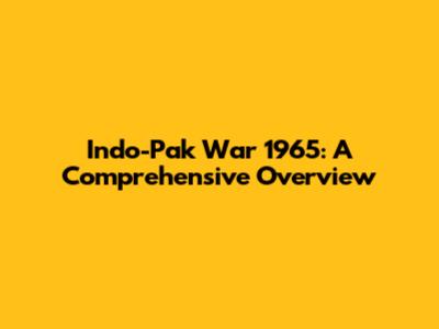 Indo-Pak War 1965: A Comprehensive Overview