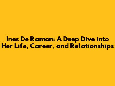 Ines De Ramon: A Deep Dive into Her Life, Career, and Relationships
