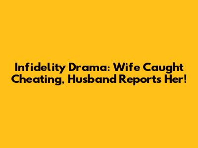 Infidelity Drama: Wife Caught Cheating, Husband Reports Her!