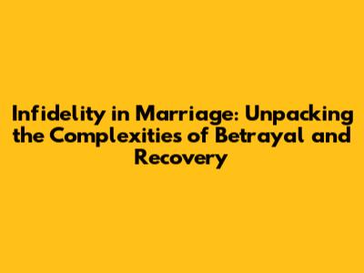 Infidelity in Marriage: Unpacking the Complexities of Betrayal and Recovery