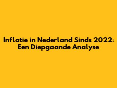 Inflatie in Nederland Sinds 2022: Een Diepgaande Analyse
