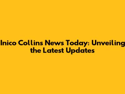 Inico Collins News Today: Unveiling the Latest Updates