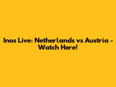 Inos Live: Netherlands vs Austria - Watch Here!