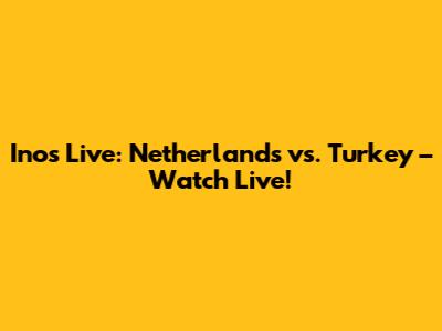 Inos Live: Netherlands vs. Turkey – Watch Live!