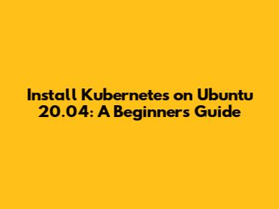 Install Kubernetes on Ubuntu 20.04: A Beginner's Guide