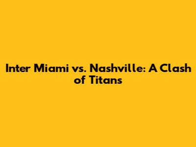 Inter Miami vs. Nashville: A Clash of Titans