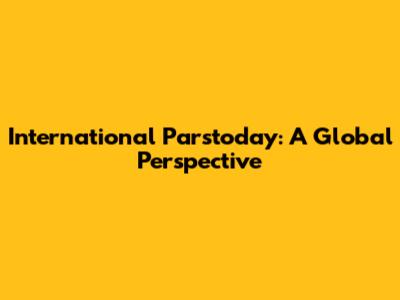 International Parstoday: A Global Perspective