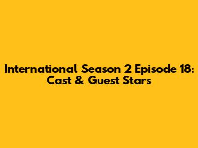 International Season 2 Episode 18: Cast & Guest Stars