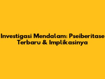Investigasi Mendalam: Pseiberitase Terbaru & Implikasinya