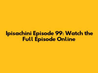 Ipisachini Episode 99: Watch the Full Episode Online