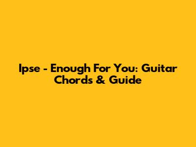 Ipse - Enough For You: Guitar Chords & Guide