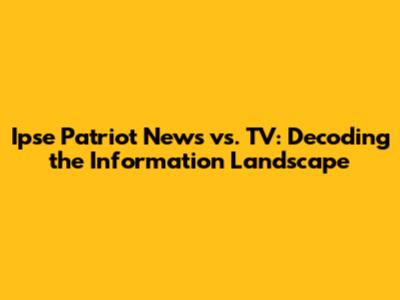 Ipse Patriot News vs. TV: Decoding the Information Landscape