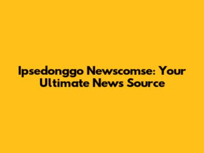 Ipsedonggo Newscomse: Your Ultimate News Source