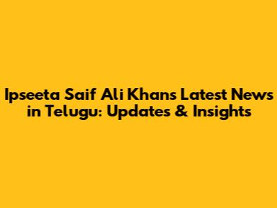Ipseeta Saif Ali Khan's Latest News in Telugu: Updates & Insights