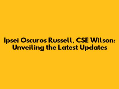 Ipsei Oscuros Russell, CSE Wilson: Unveiling the Latest Updates