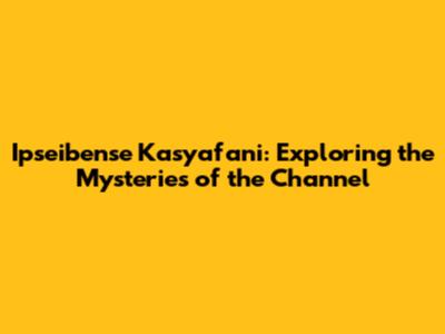 Ipseibense Kasyafani: Exploring the Mysteries of the Channel
