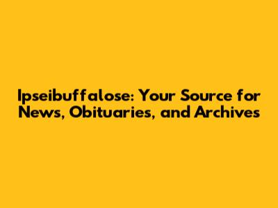 Ipseibuffalose: Your Source for News, Obituaries, and Archives