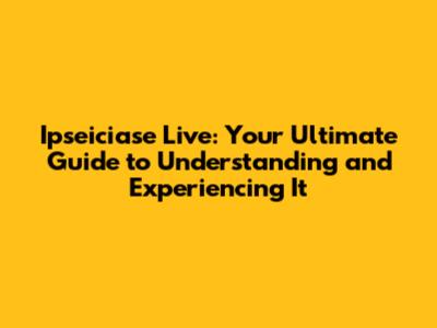 Ipseiciase Live: Your Ultimate Guide to Understanding and Experiencing It